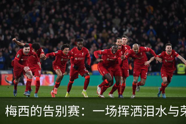 梅西的告别赛：一场挥洒泪水与荣耀的足球盛宴